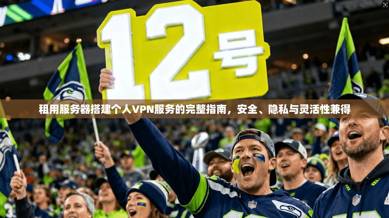 租用服务器搭建个人VPN服务的完整指南，安全、隐私与灵活性兼得