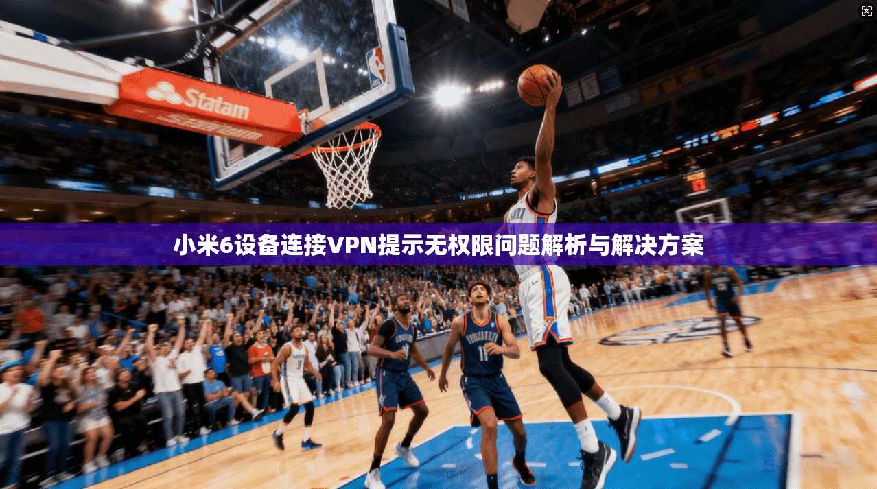 小米6设备连接VPN提示无权限问题解析与解决方案