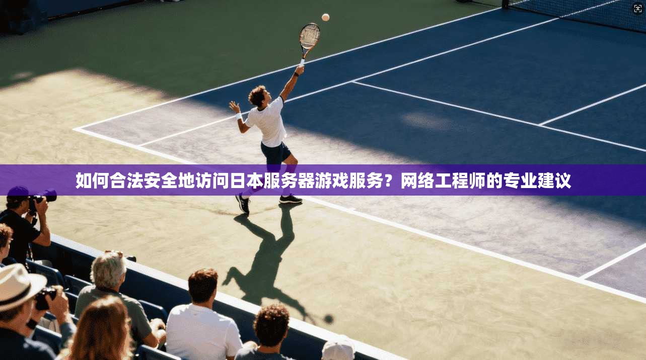 如何合法安全地访问日本服务器游戏服务？网络工程师的专业建议