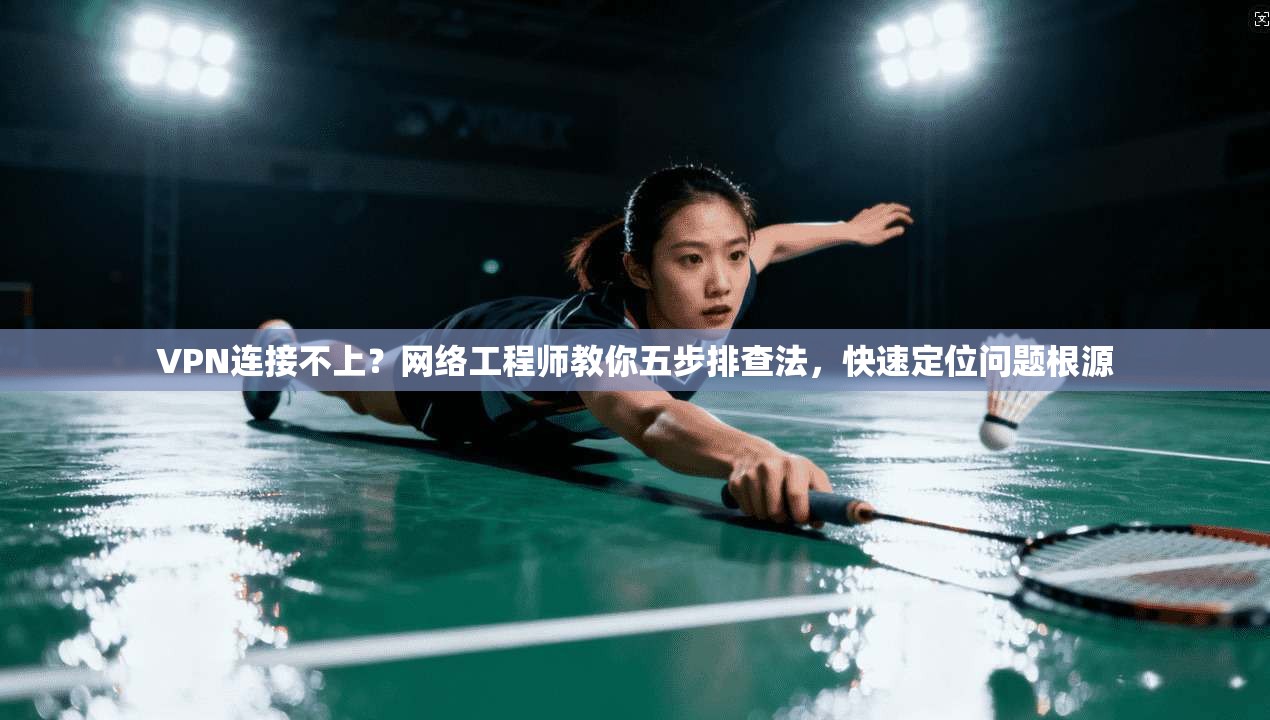 VPN连接不上？网络工程师教你五步排查法，快速定位问题根源