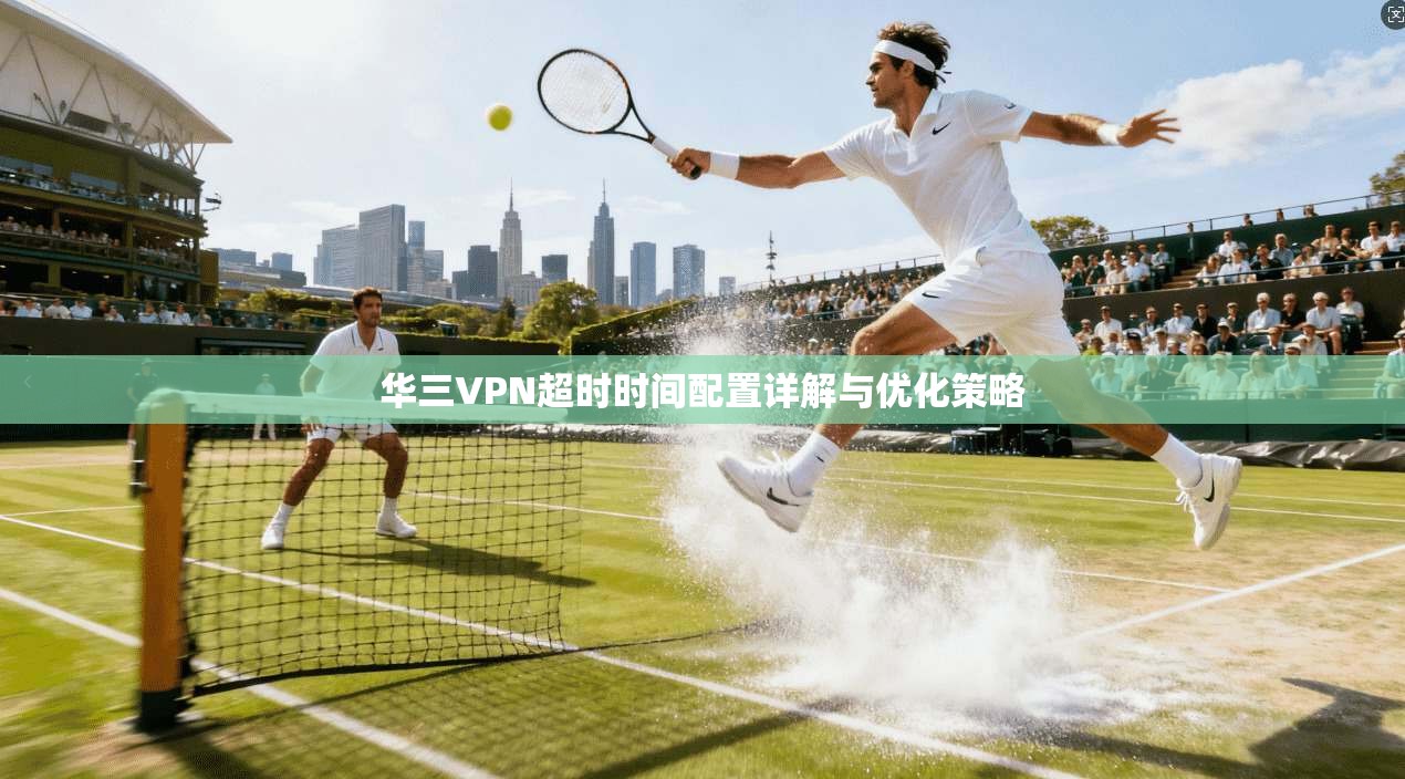 华三VPN超时时间配置详解与优化策略