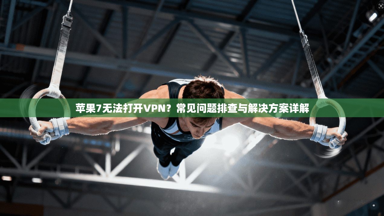 苹果7无法打开VPN？常见问题排查与解决方案详解