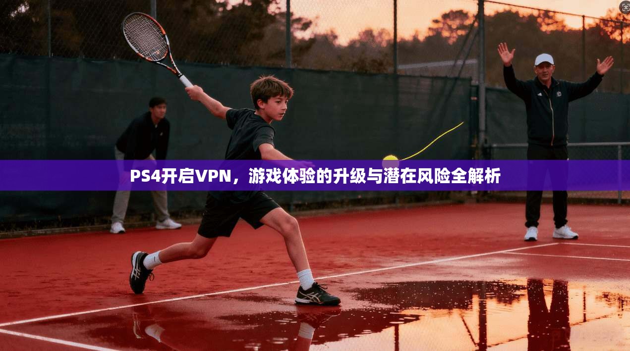 PS4开启VPN，游戏体验的升级与潜在风险全解析