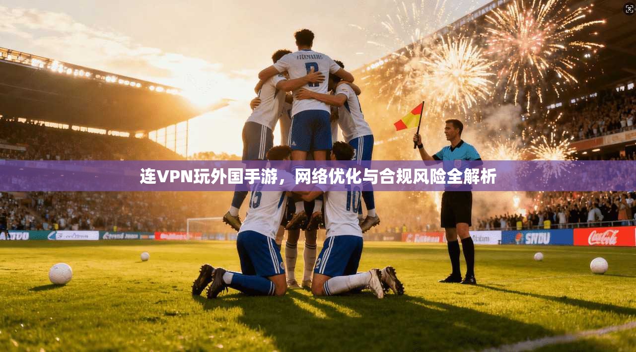 连VPN玩外国手游，网络优化与合规风险全解析