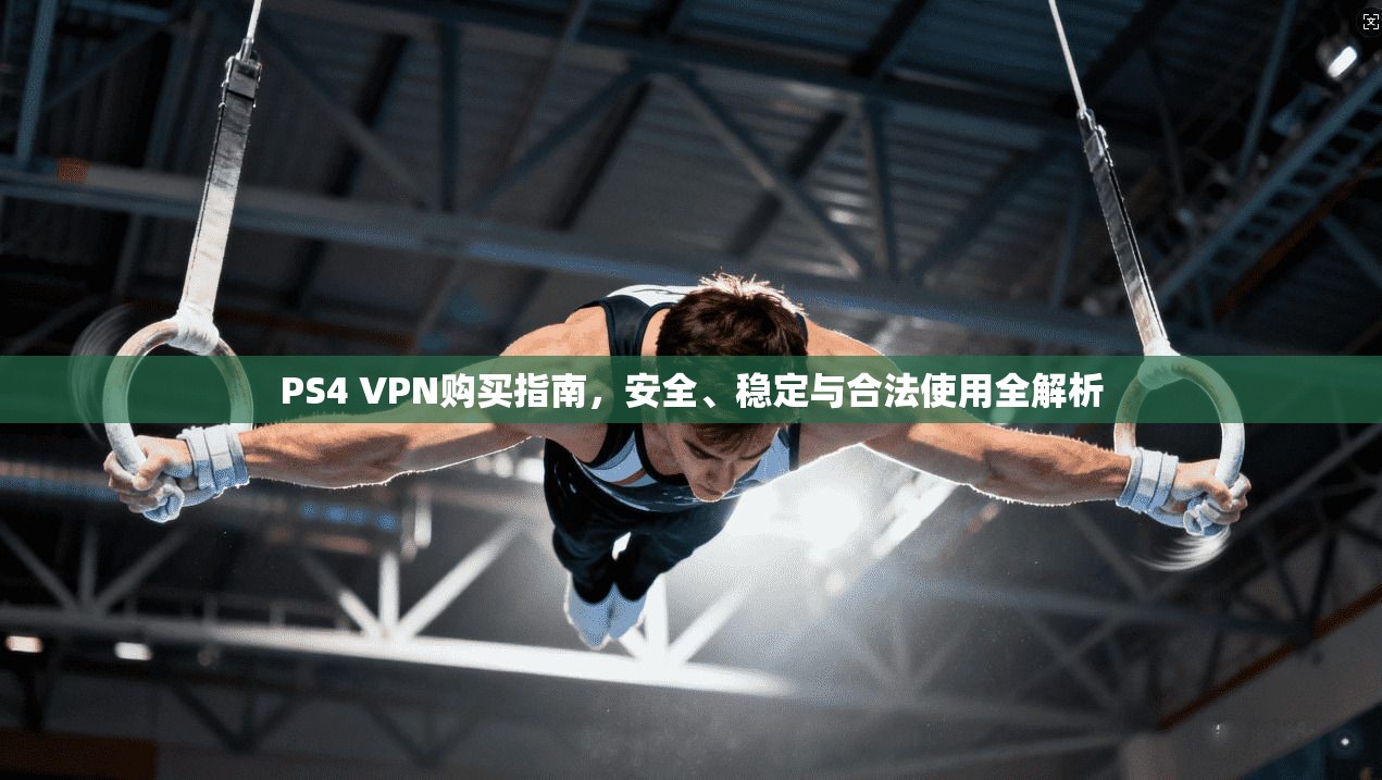 PS4 VPN购买指南，安全、稳定与合法使用全解析