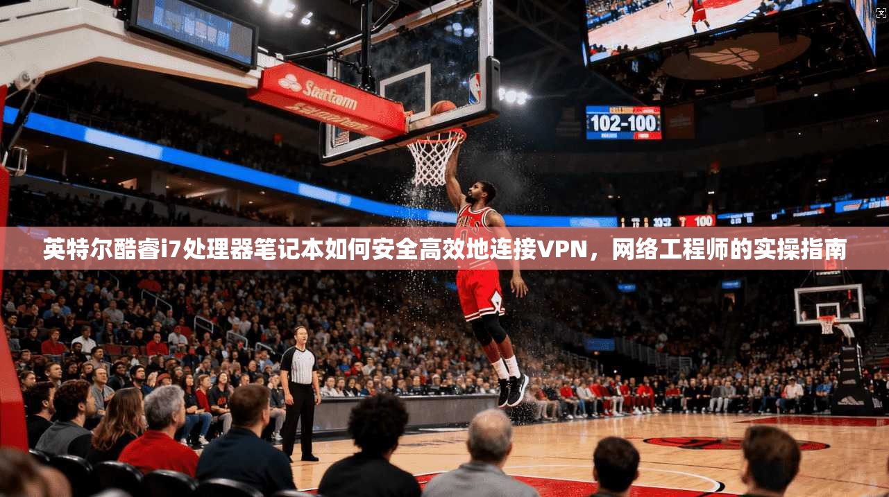 英特尔酷睿i7处理器笔记本如何安全高效地连接VPN，网络工程师的实操指南