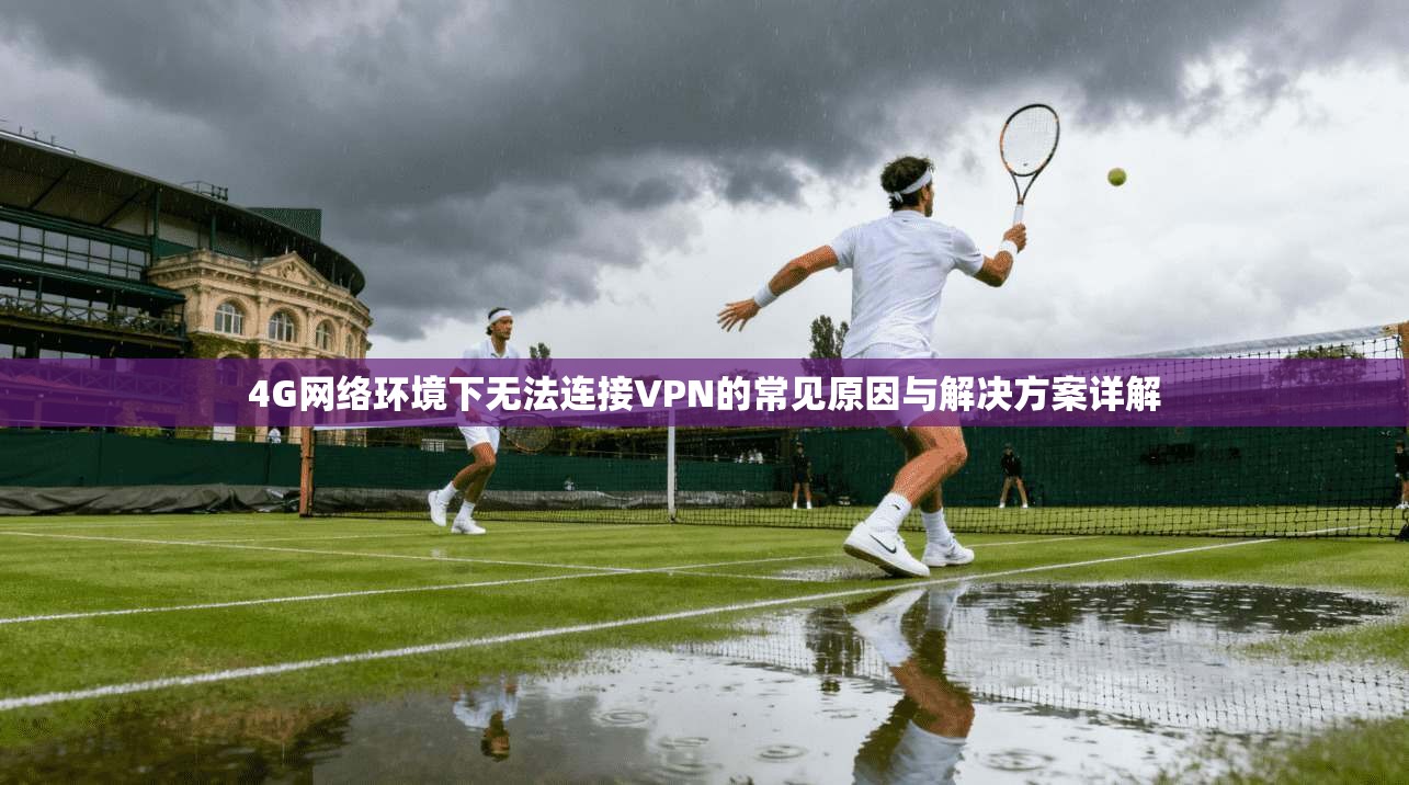 4G网络环境下无法连接VPN的常见原因与解决方案详解
