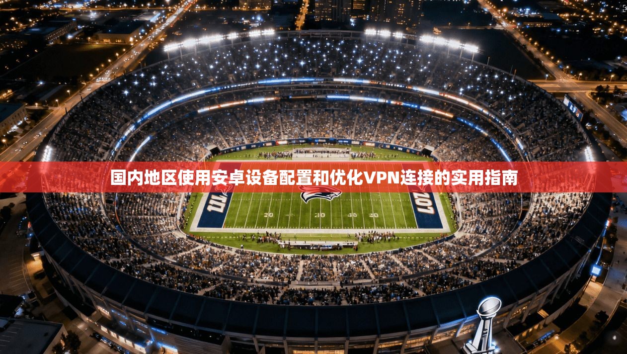 国内地区使用安卓设备配置和优化VPN连接的实用指南