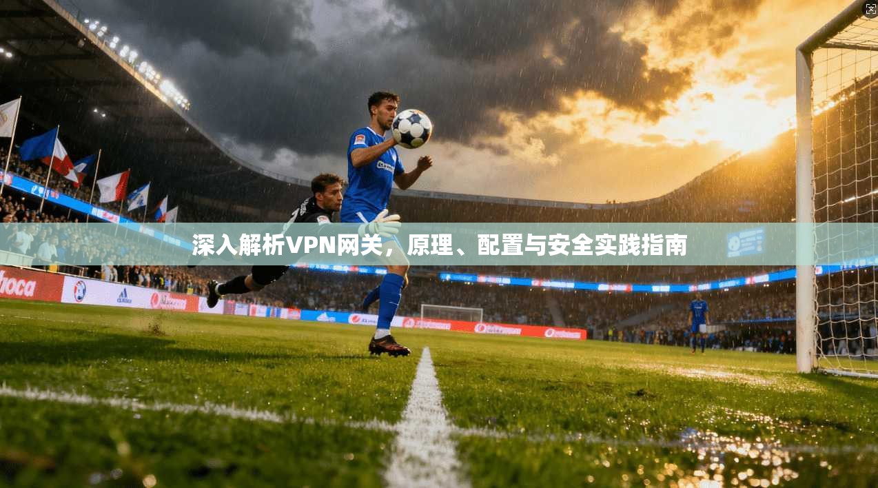 深入解析VPN网关，原理、配置与安全实践指南