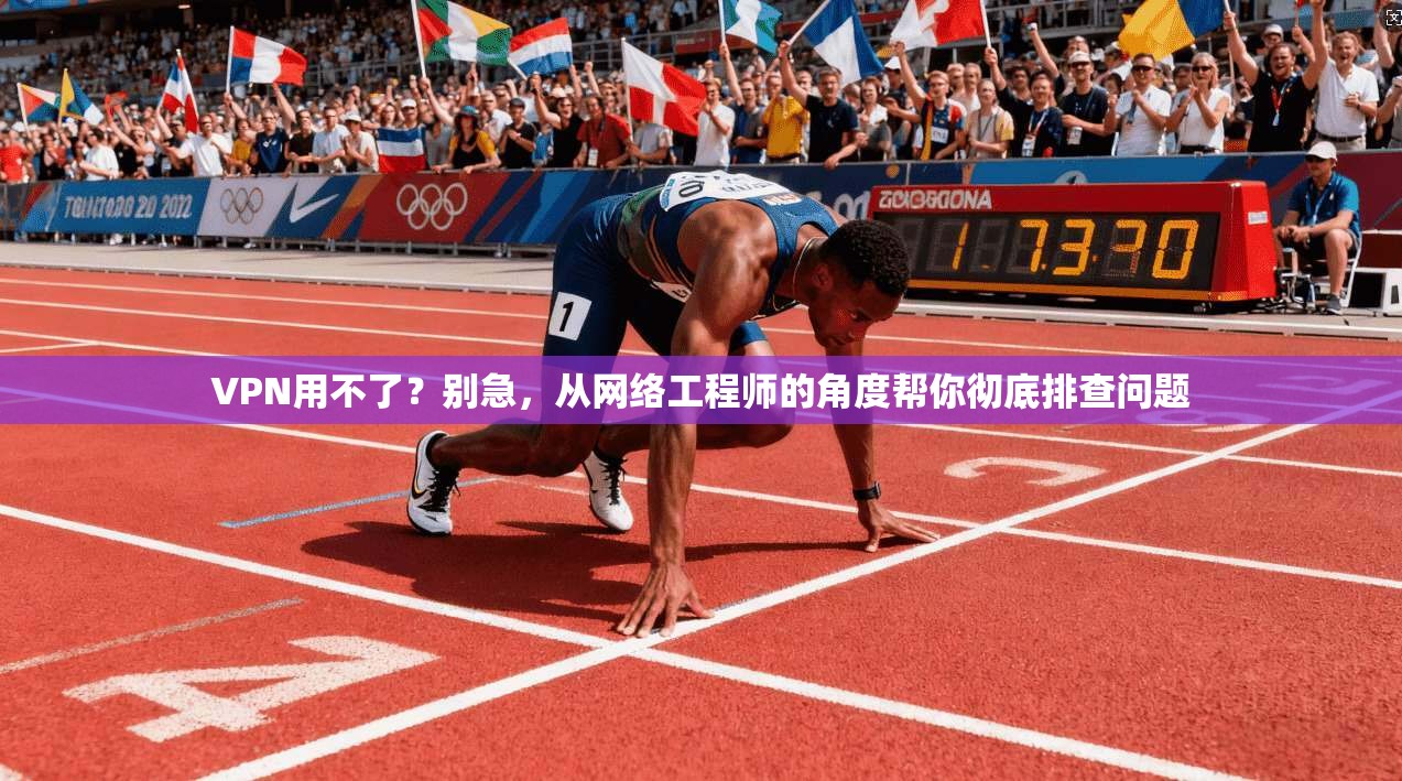 VPN用不了？别急，从网络工程师的角度帮你彻底排查问题