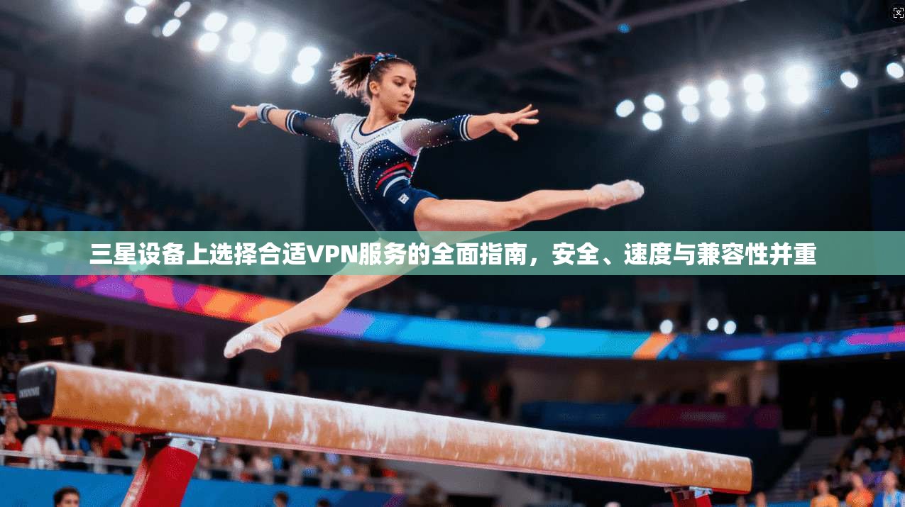 三星设备上选择合适VPN服务的全面指南，安全、速度与兼容性并重