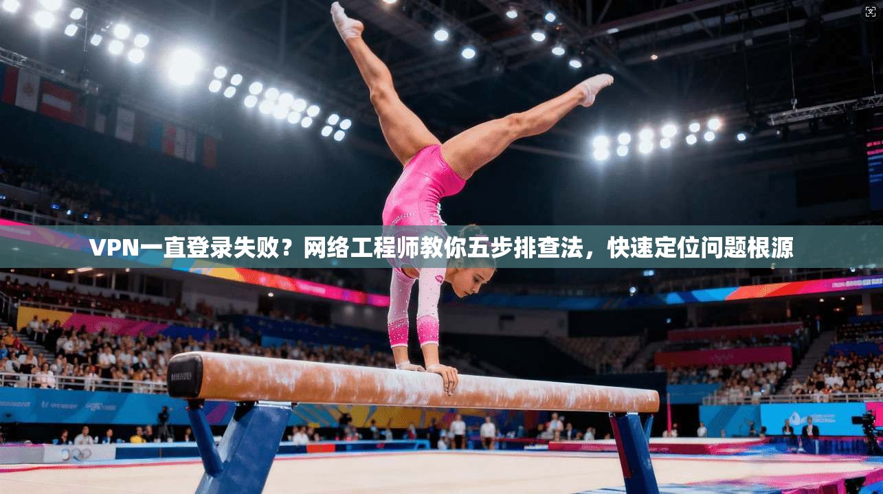 VPN一直登录失败？网络工程师教你五步排查法，快速定位问题根源