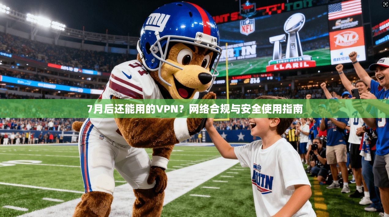 7月后还能用的VPN？网络合规与安全使用指南