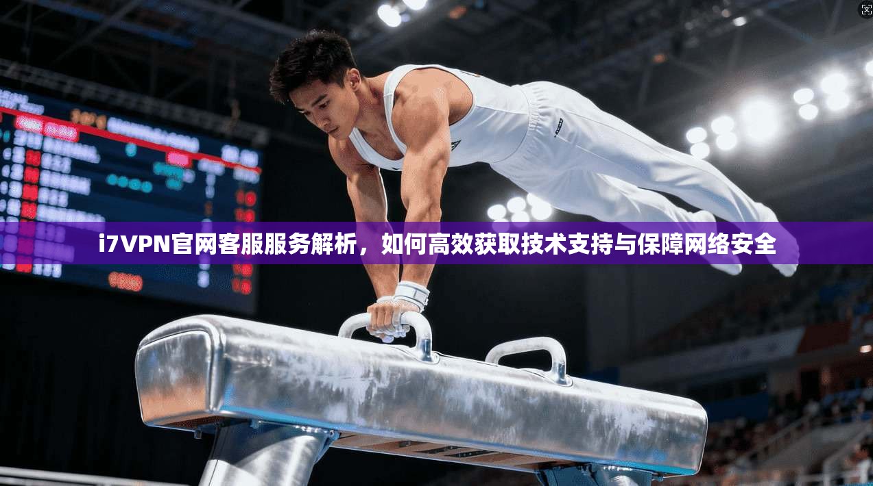 i7VPN官网客服服务解析，如何高效获取技术支持与保障网络安全