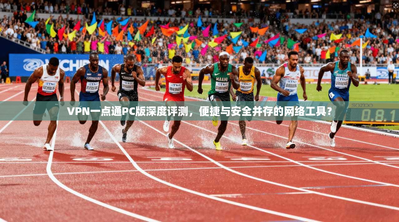 VPN一点通PC版深度评测，便捷与安全并存的网络工具？
