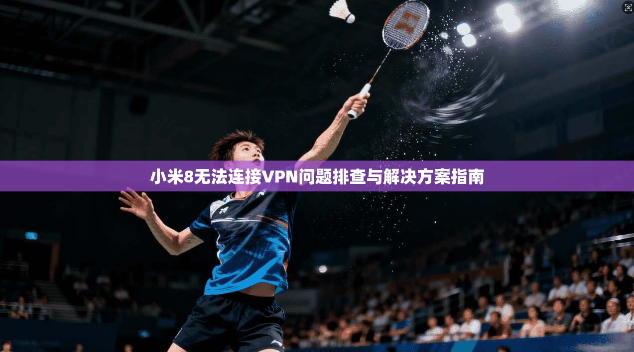 小米8无法连接VPN问题排查与解决方案指南