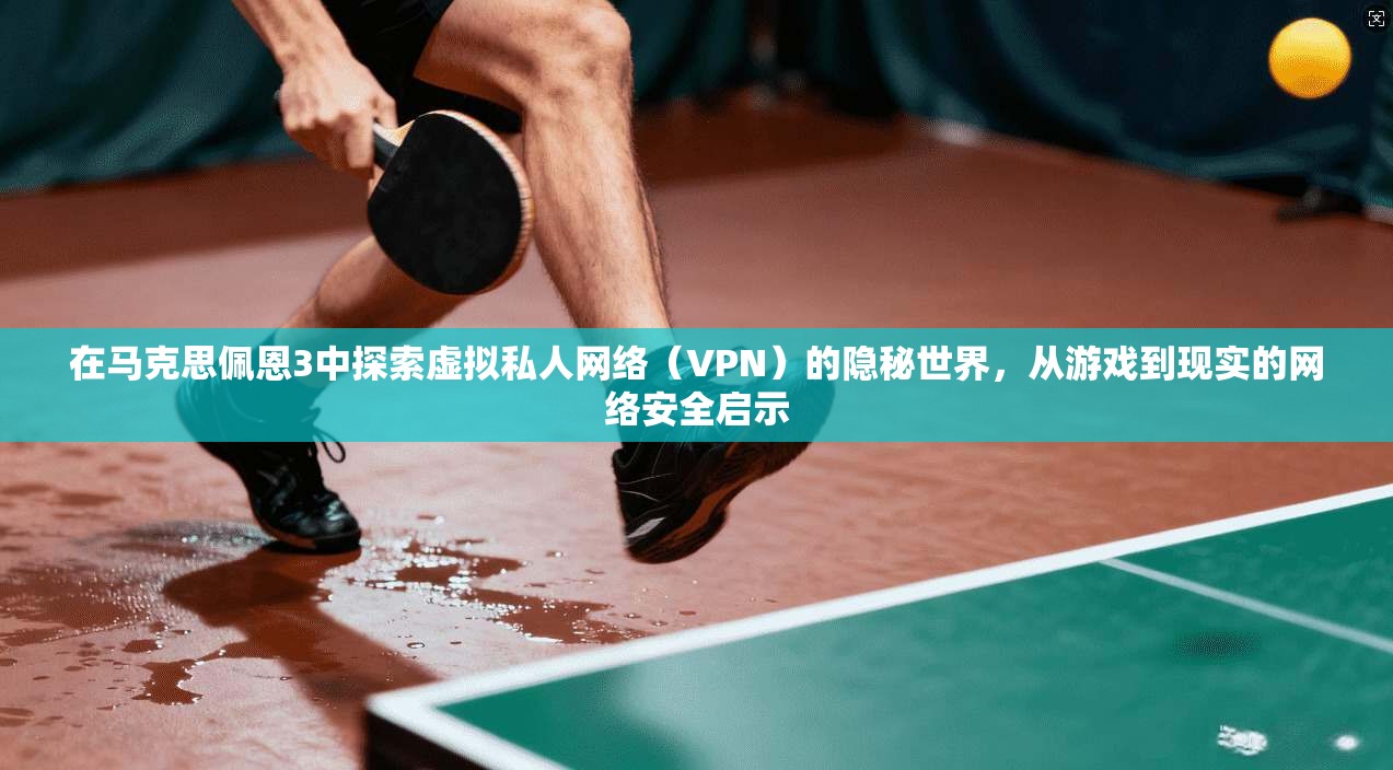 在马克思佩恩3中探索虚拟私人网络（VPN）的隐秘世界，从游戏到现实的网络安全启示