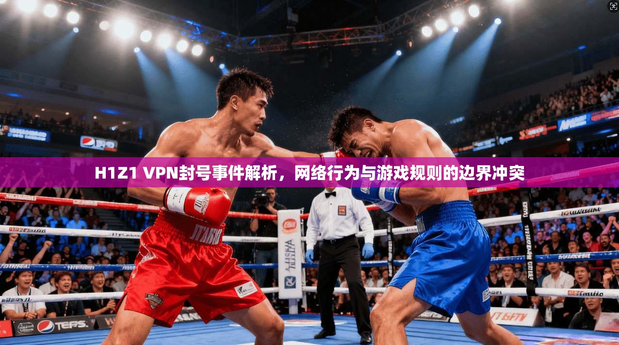 H1Z1 VPN封号事件解析，网络行为与游戏规则的边界冲突