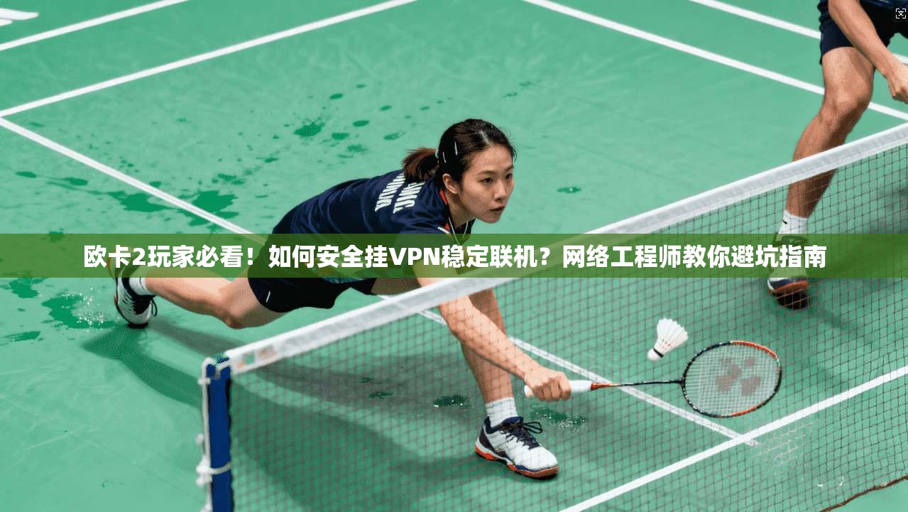 欧卡2玩家必看！如何安全挂VPN稳定联机？网络工程师教你避坑指南
