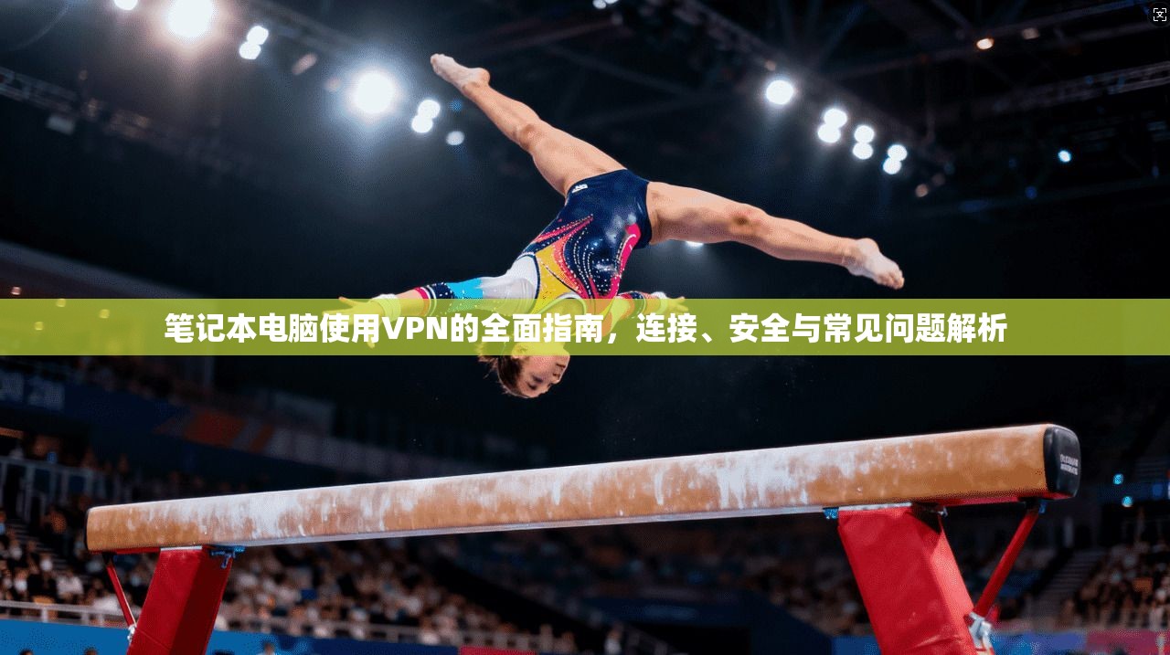 笔记本电脑使用VPN的全面指南，连接、安全与常见问题解析