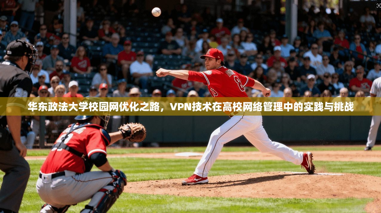 华东政法大学校园网优化之路，VPN技术在高校网络管理中的实践与挑战