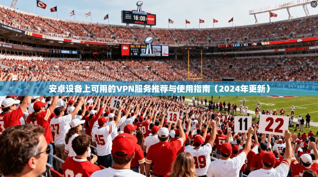 安卓设备上可用的VPN服务推荐与使用指南（2024年更新）