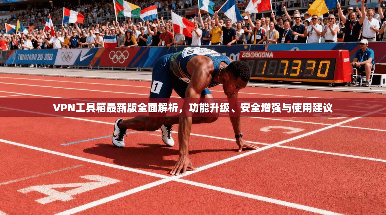 VPN工具箱最新版全面解析，功能升级、安全增强与使用建议