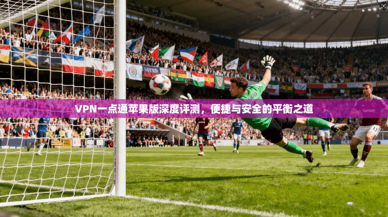 VPN一点通苹果版深度评测，便捷与安全的平衡之道