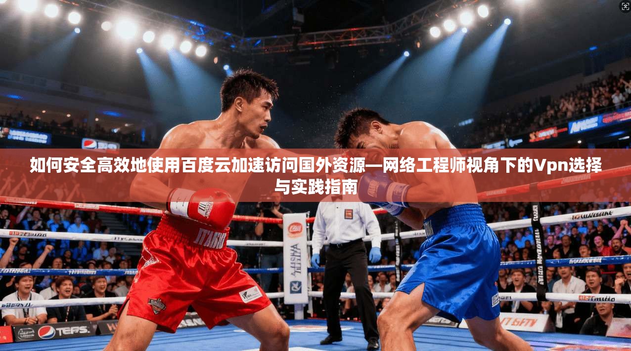 如何安全高效地使用百度云加速访问国外资源—网络工程师视角下的Vpn选择与实践指南