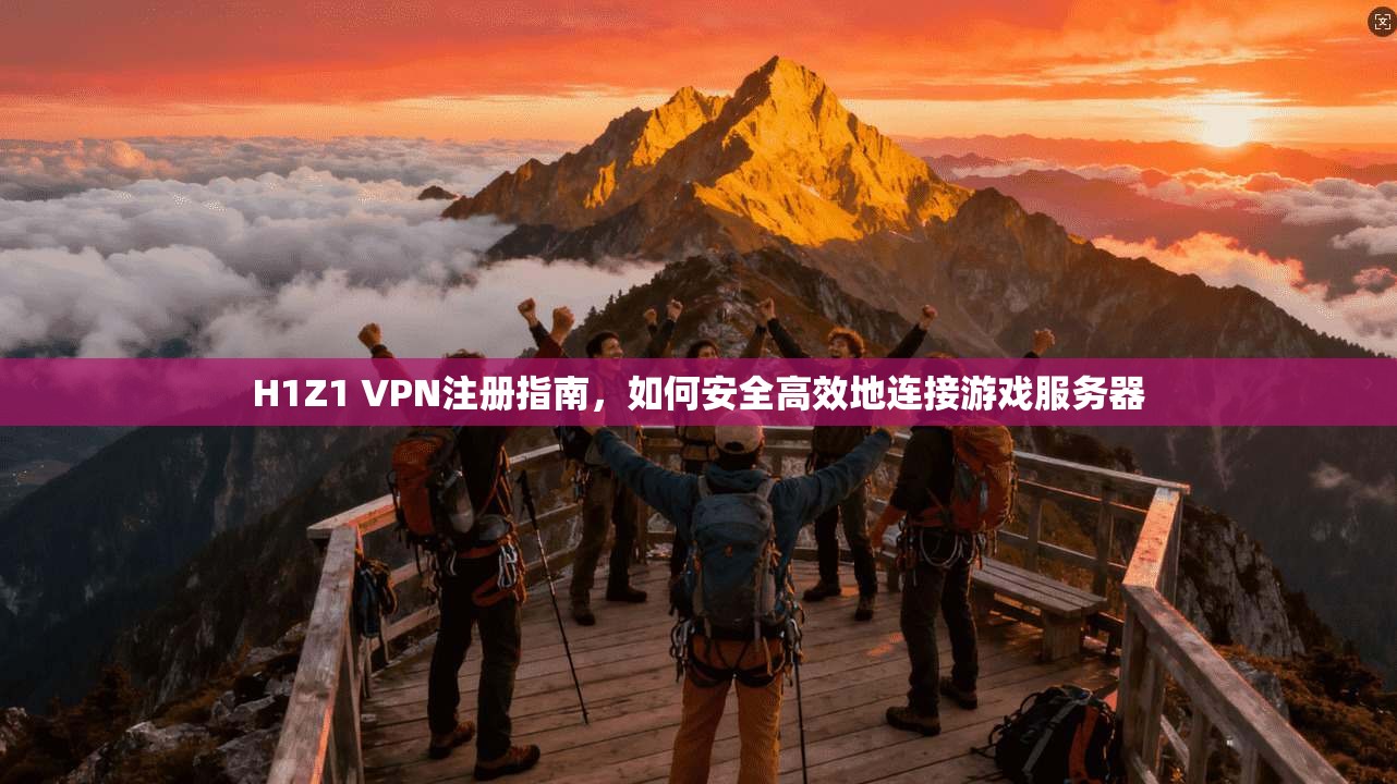 H1Z1 VPN注册指南，如何安全高效地连接游戏服务器