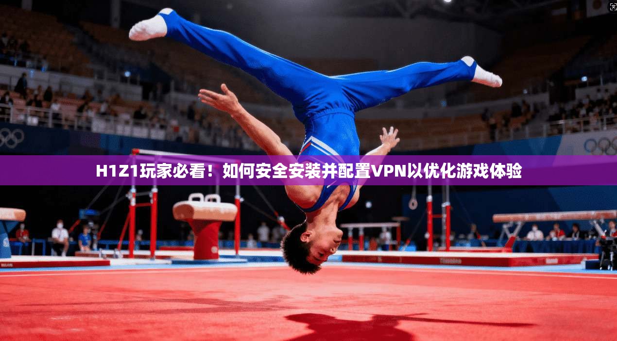 H1Z1玩家必看！如何安全安装并配置VPN以优化游戏体验