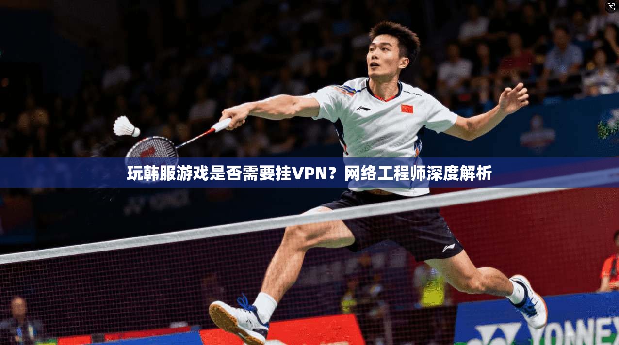 玩韩服游戏是否需要挂VPN？网络工程师深度解析