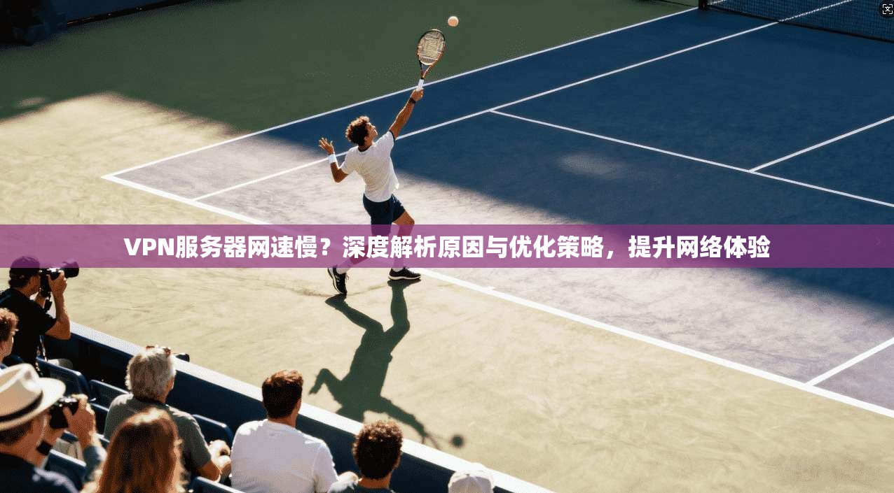 VPN服务器网速慢？深度解析原因与优化策略，提升网络体验