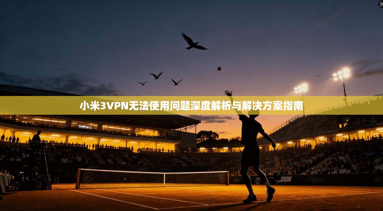 小米3VPN无法使用问题深度解析与解决方案指南