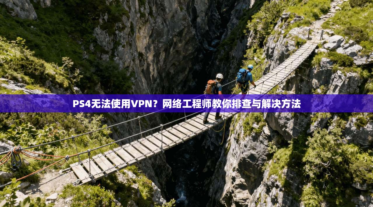 PS4无法使用VPN？网络工程师教你排查与解决方法