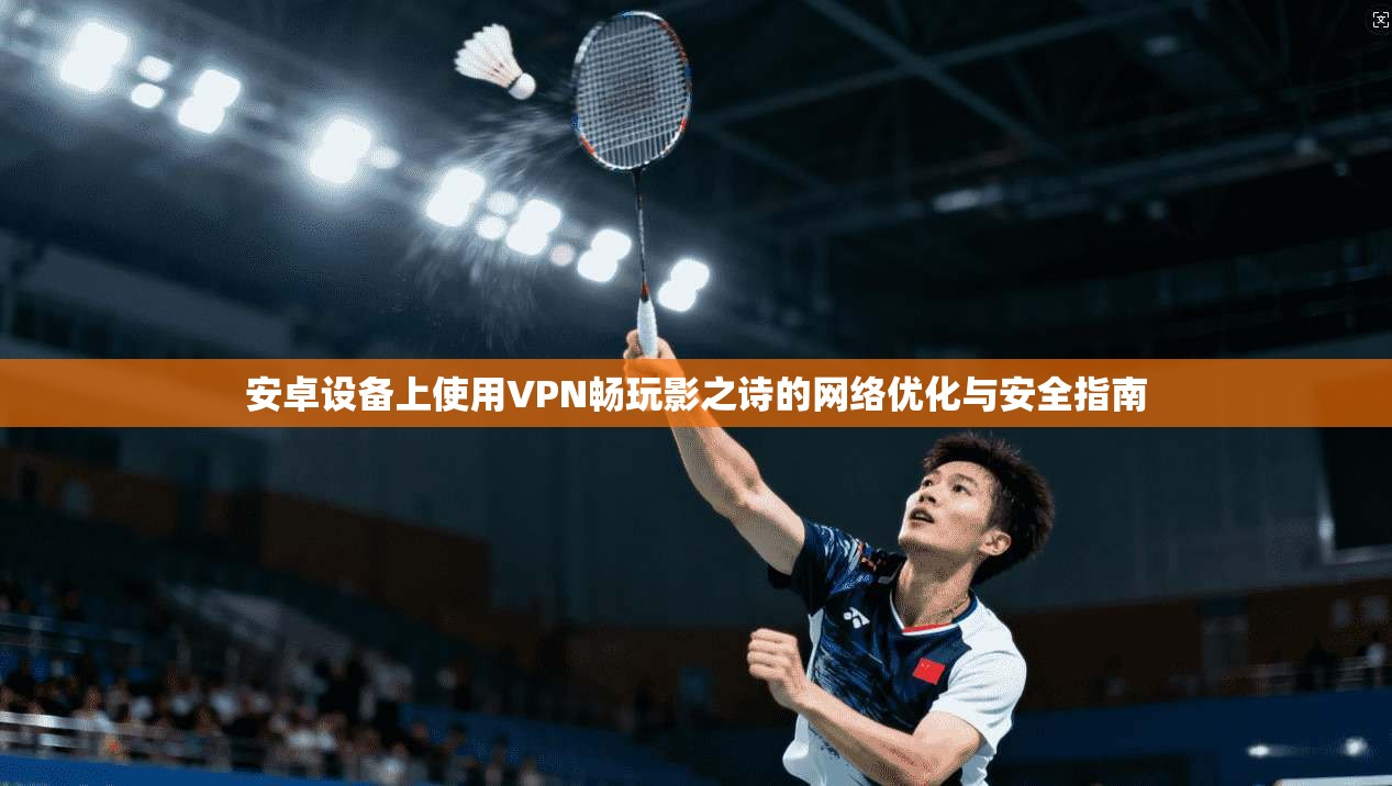 安卓设备上使用VPN畅玩影之诗的网络优化与安全指南