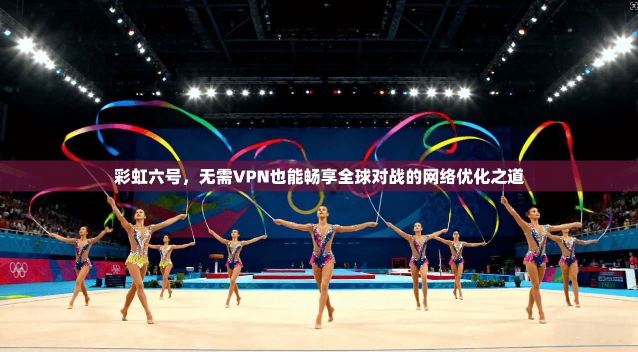 彩虹六号，无需VPN也能畅享全球对战的网络优化之道