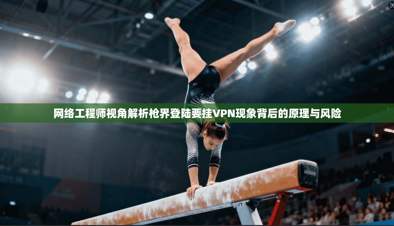 网络工程师视角解析枪界登陆要挂VPN现象背后的原理与风险