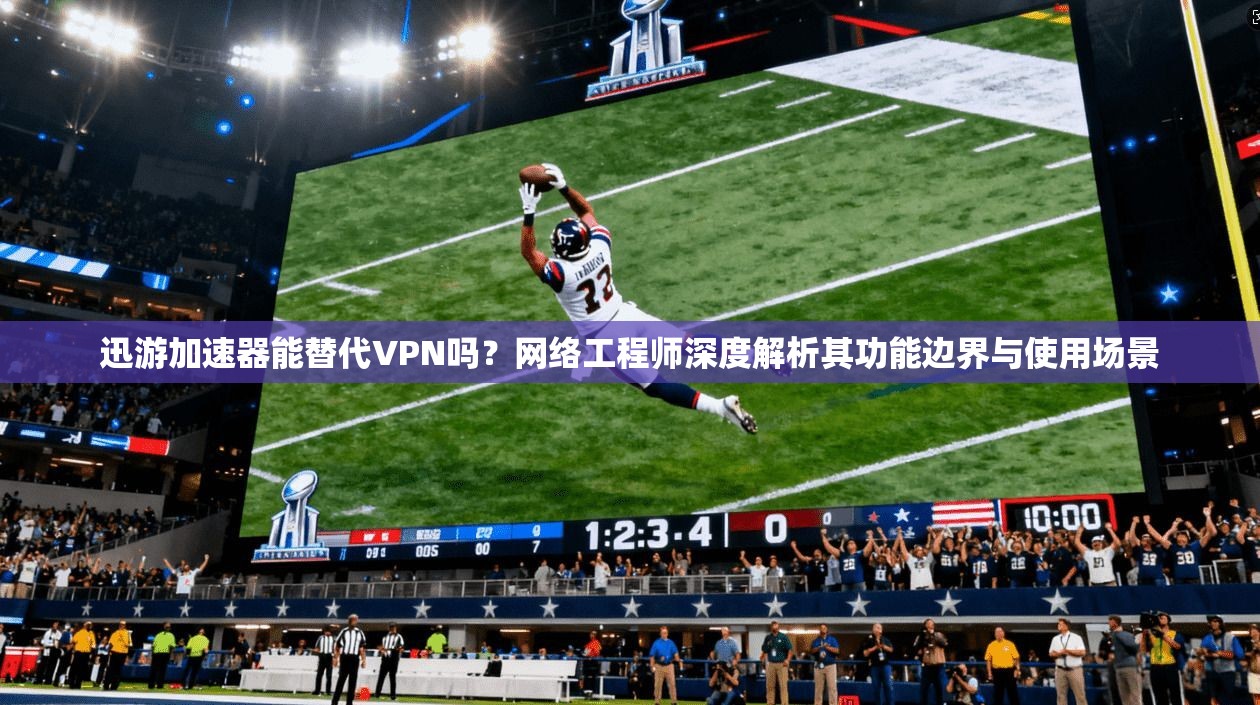 迅游加速器能替代VPN吗？网络工程师深度解析其功能边界与使用场景