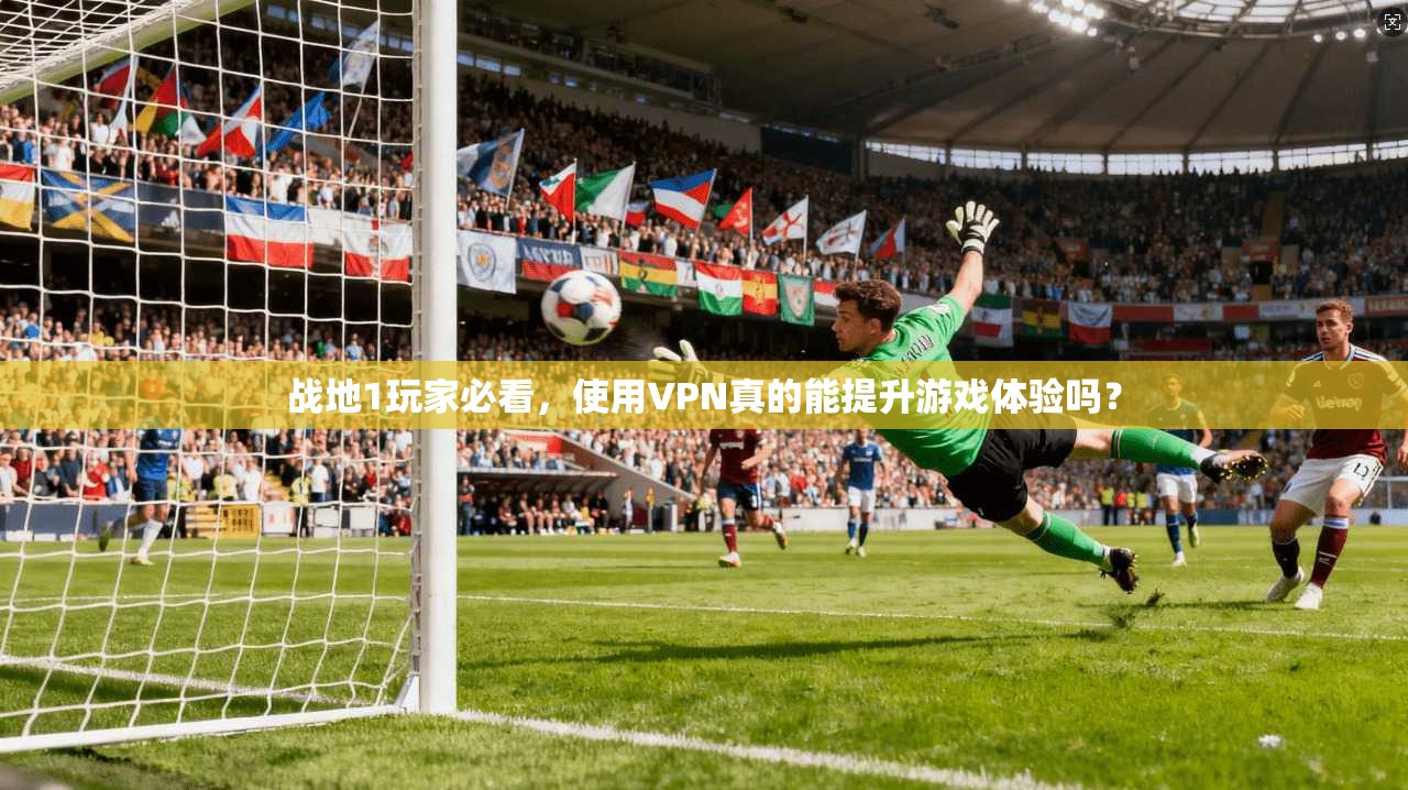 战地1玩家必看，使用VPN真的能提升游戏体验吗？