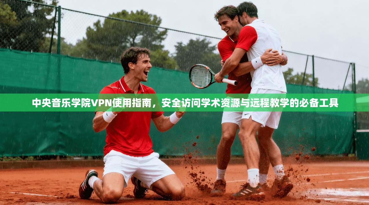 中央音乐学院VPN使用指南，安全访问学术资源与远程教学的必备工具