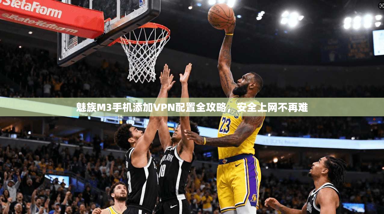 魅族M3手机添加VPN配置全攻略，安全上网不再难