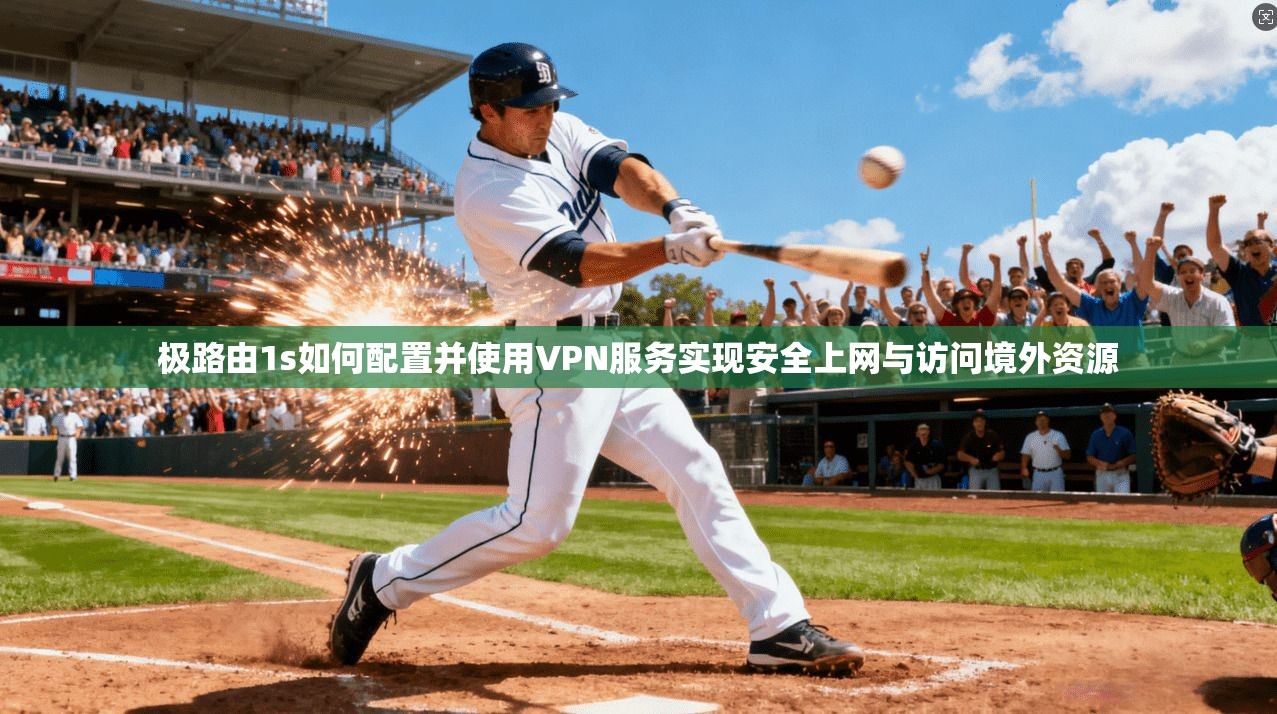 极路由1s如何配置并使用VPN服务实现安全上网与访问境外资源