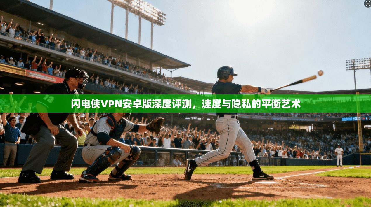 闪电侠VPN安卓版深度评测，速度与隐私的平衡艺术
