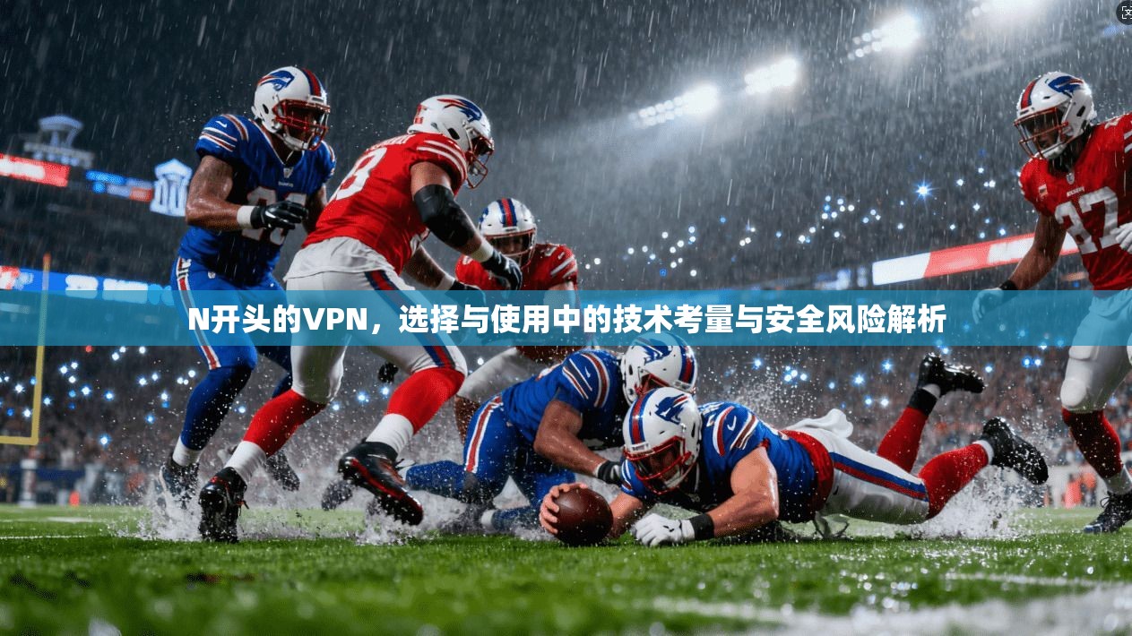 N开头的VPN，选择与使用中的技术考量与安全风险解析