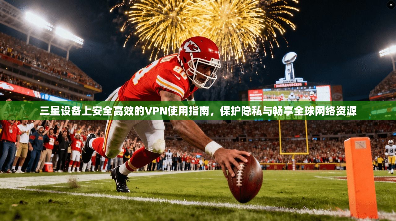 三星设备上安全高效的VPN使用指南，保护隐私与畅享全球网络资源
