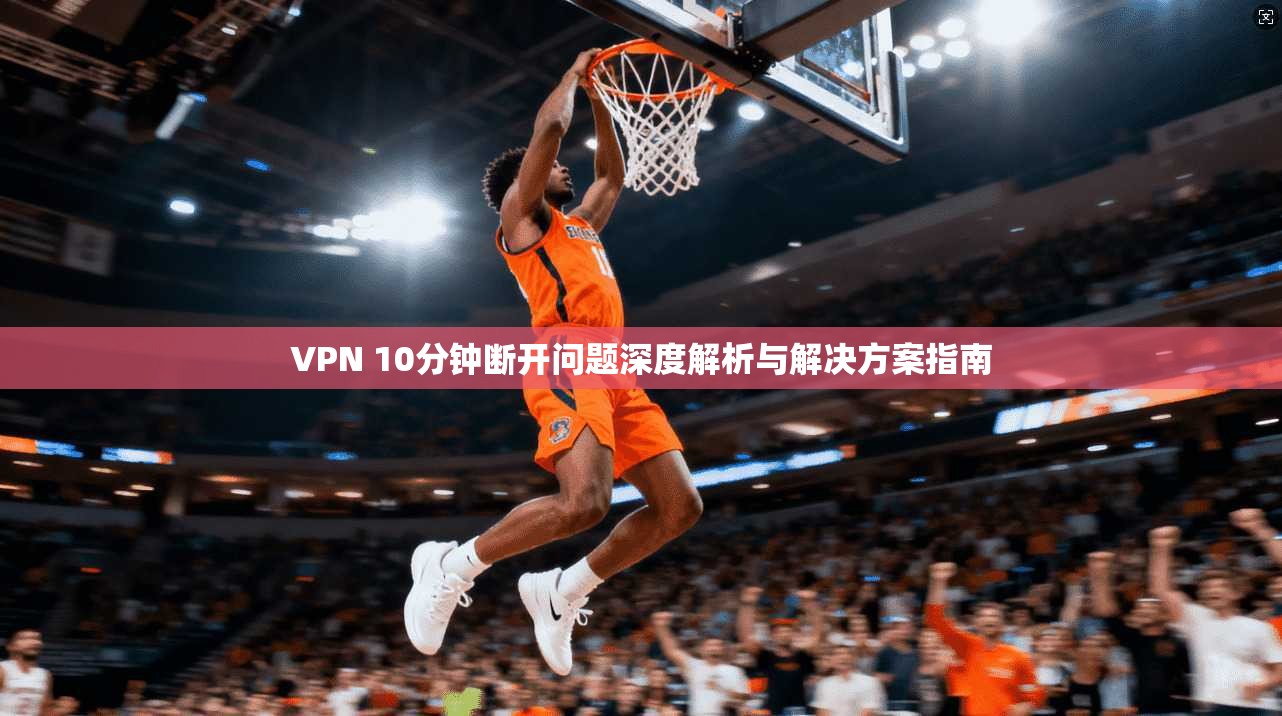 VPN 10分钟断开问题深度解析与解决方案指南