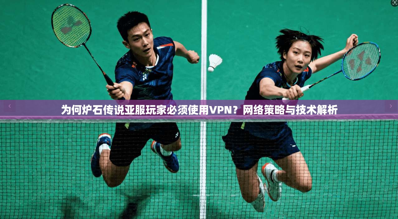 为何炉石传说亚服玩家必须使用VPN？网络策略与技术解析