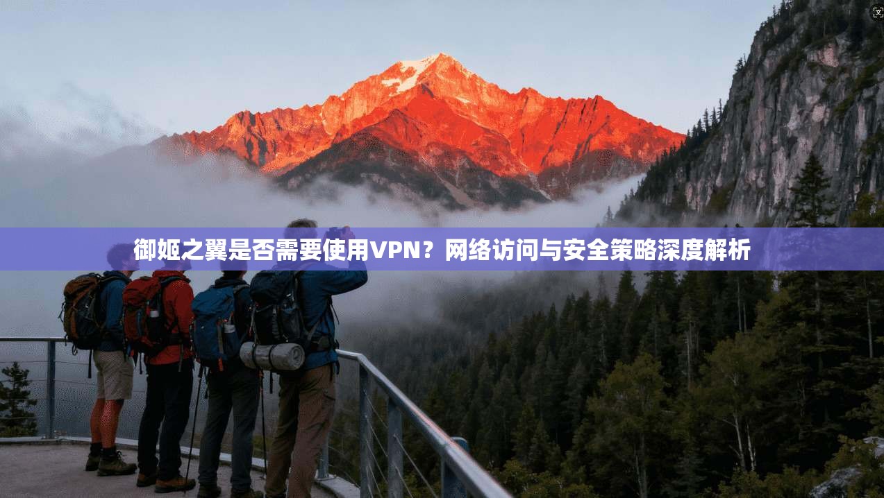 御姬之翼是否需要使用VPN？网络访问与安全策略深度解析