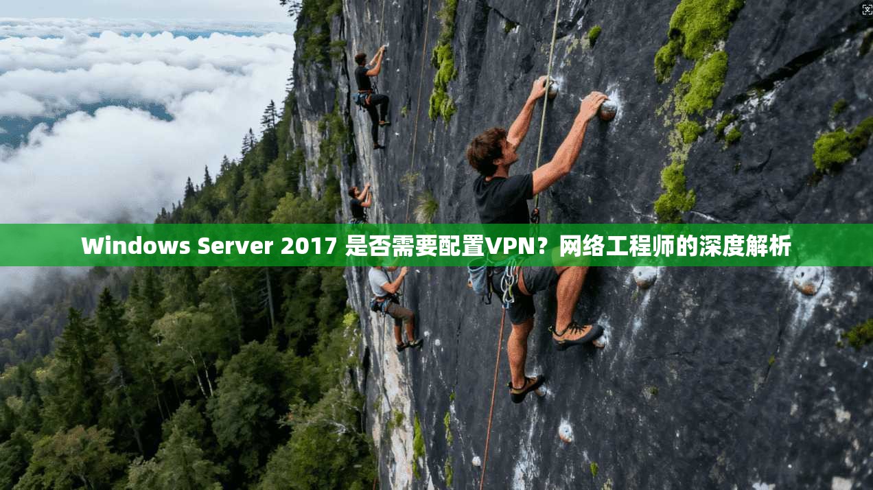 Windows Server 2017 是否需要配置VPN？网络工程师的深度解析